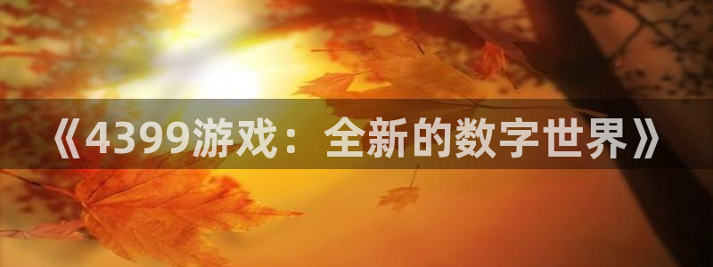 杏悦登陆地址：《4399游戏：全新的数字世界》