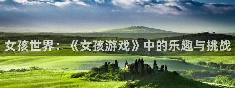 杏悦登陆地址：女孩世界：《女孩游戏》中的乐趣与挑战