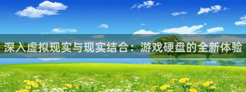 杏悦登陆路线：深入虚拟现实与现实结合：游戏硬盘的全新体验