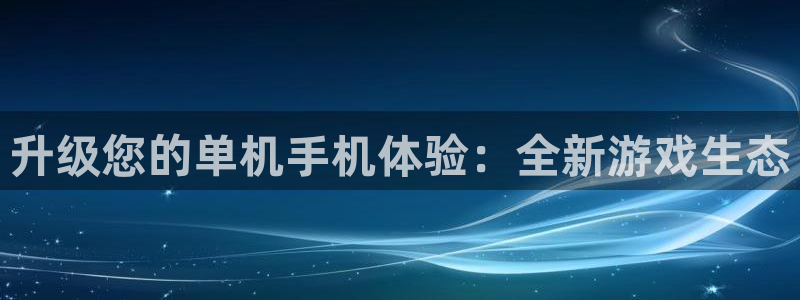 杏悦平台注册流程：升级您的单机手机体验：全新游戏生态