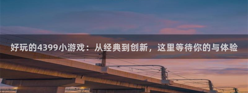 杏悦注册官网：好玩的4399小游戏：从经典到创新，这里等待你