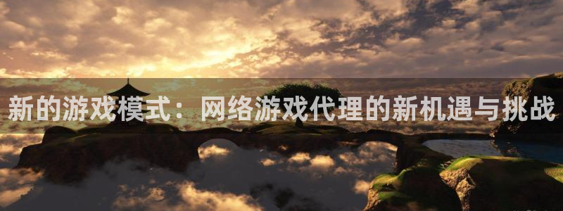 杏悦平台登陆：新的游戏模式：网络游戏代理的新机遇与挑战