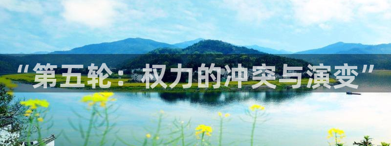 杏悦娱乐登录测试：“第五轮：权力的冲突与演变”