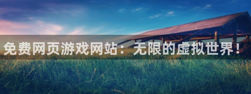 杏悦平台招商怎么样：免费网页游戏网站：无限的虚拟世界！