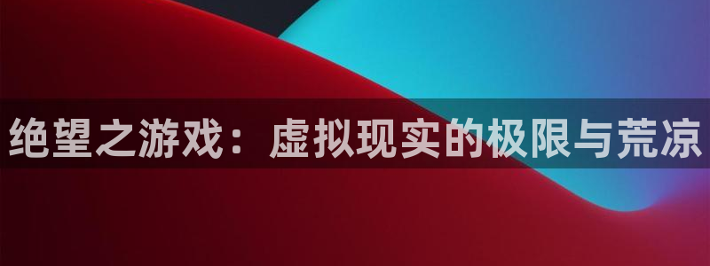 杏悦娱乐注册地址查询官网：绝望之游戏：虚拟现实的极限与荒凉