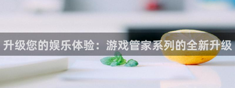 杏悦平台注册要钱吗：升级您的娱乐体验：游戏管家系列的全新升级