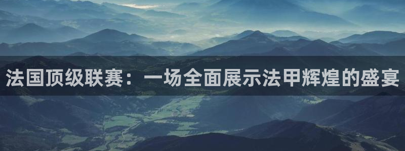 黑白体育app下载：法国顶级联赛：一场全面展示法甲辉煌的盛宴