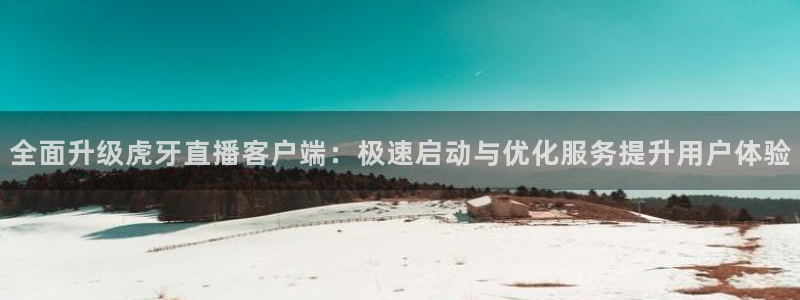 黑白体育直播高清：全面升级虎牙直播客户端：极速启动与优化服务提升用户体验