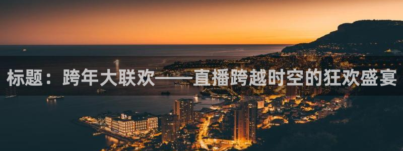 nba直播 黑白体育：标题：跨年大联欢——直播跨越时空的狂欢盛宴