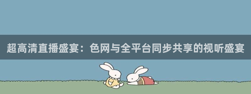 jrs黑白体育直播官网：超高清直播盛宴：色网与全平台同步共享的视听盛宴